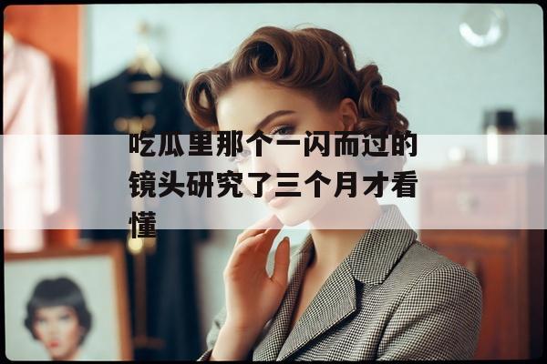 吃瓜里那个一闪而过的镜头研究了三个月才看懂
