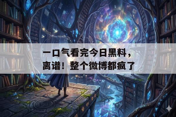 一口气看完今日黑料，离谱！整个微博都疯了