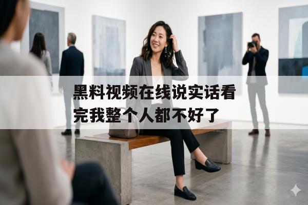 黑料视频在线说实话看完我整个人都不好了