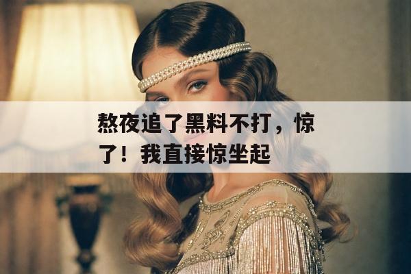 熬夜追了黑料不打，惊了！我直接惊坐起