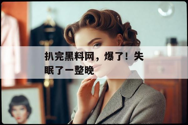 扒完黑料网，爆了！失眠了一整晚