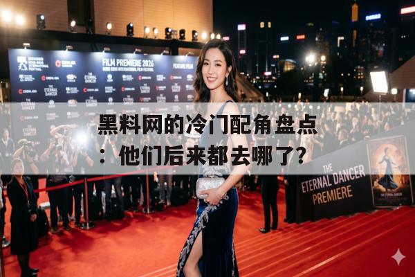 黑料网的冷门配角盘点：他们后来都去哪了？