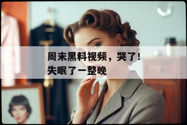 周末黑料视频，哭了！失眠了一整晚
