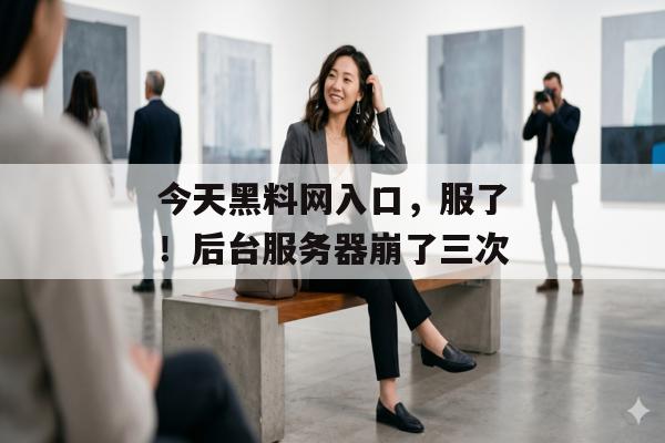 今天黑料网入口，服了！后台服务器崩了三次