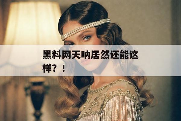 黑料网天呐居然还能这样？！
