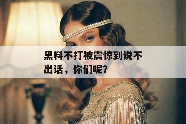 黑料不打被震惊到说不出话，你们呢？