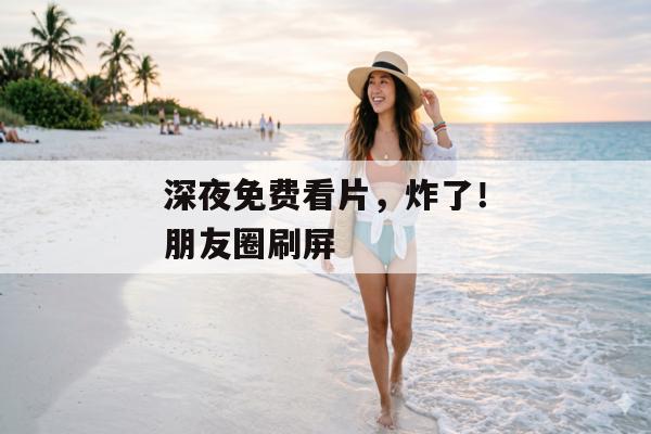 深夜免费看片，炸了！朋友圈刷屏