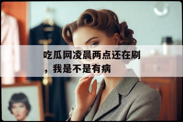 吃瓜网凌晨两点还在刷，我是不是有病
